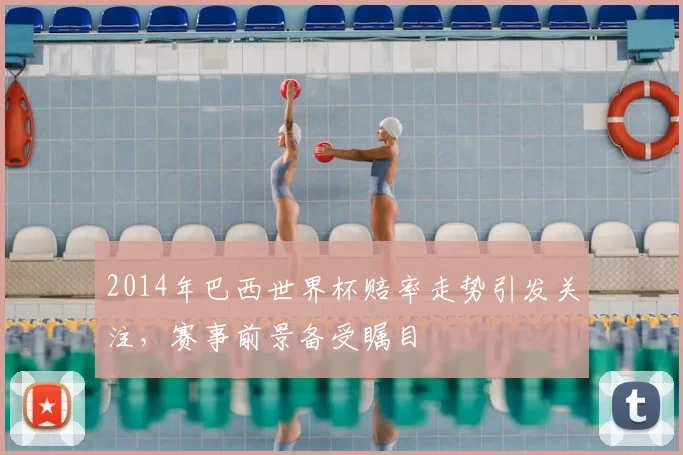 2014年巴西世界杯赔率走势引发关注,赛事前景备受瞩目