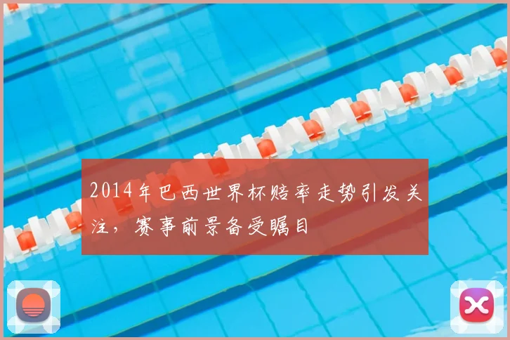 2014年巴西世界杯赔率走势引发关注,赛事前景备受瞩目