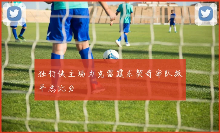 独行侠主场力克雷霆东契奇率队扳平总比分