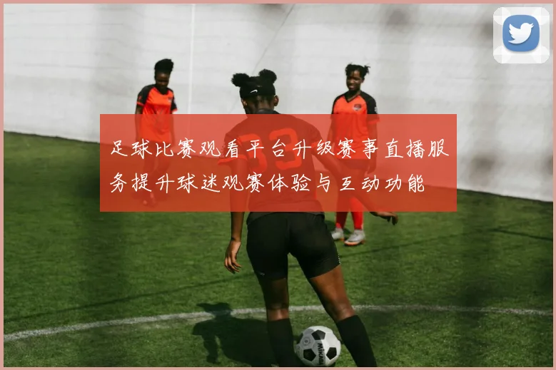 足球比赛观看平台升级赛事直播服务提升球迷观赛体验与互动功能