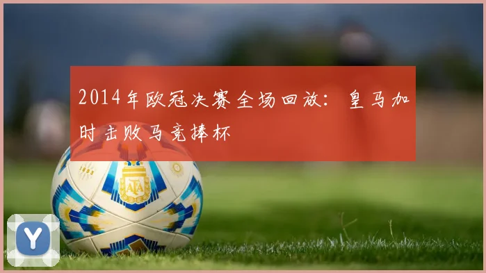 2014年欧冠决赛全场回放：皇马加时击败马竞捧杯