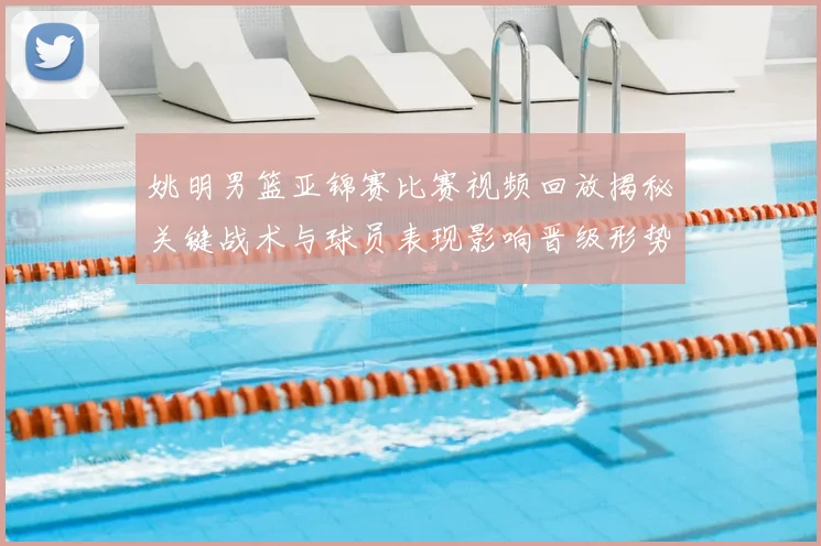 姚明男篮亚锦赛比赛视频回放揭秘关键战术与球员表现影响晋级形势