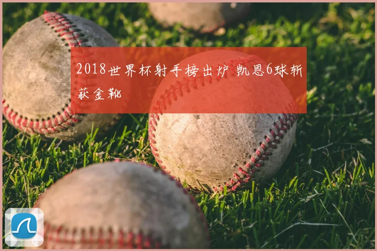 2018世界杯射手榜出炉 凯恩6球斩获金靴