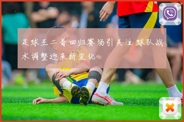足球王二哥回归赛场引关注 球队战术调整迎来新变化
