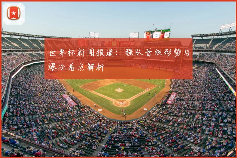 世界杯新闻报道:强队晋级形势与爆冷看点解析