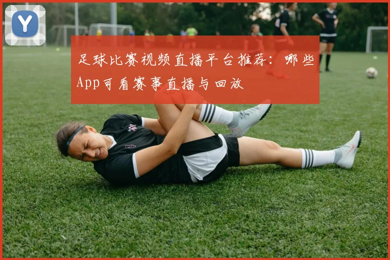 足球比赛视频直播平台推荐：哪些App可看赛事直播与回放