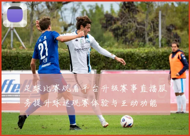 足球比赛观看平台升级赛事直播服务提升球迷观赛体验与互动功能