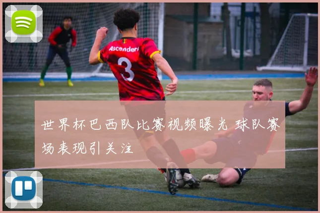 世界杯巴西队比赛视频曝光 球队赛场表现引关注