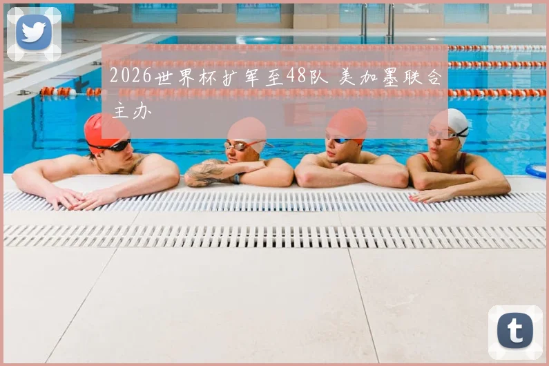2026世界杯扩军至48队 美加墨联合主办