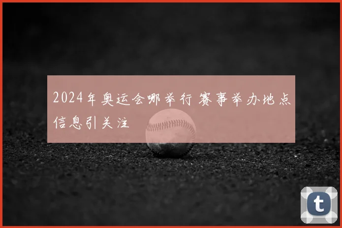 2024年奥运会哪举行 赛事举办地点信息引关注