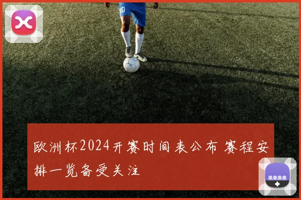 欧洲杯2024开赛时间表公布 赛程安排一览备受关注