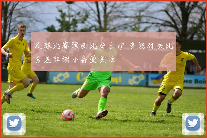 足球比赛预测比分出炉 多场对决比分差距缩小备受关注