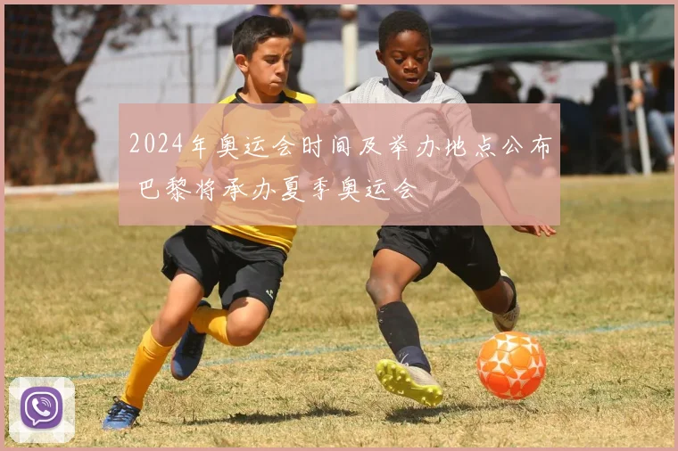 2024年奥运会时间及举办地点公布 巴黎将承办夏季奥运会