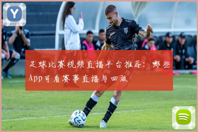 足球比赛视频直播平台推荐：哪些App可看赛事直播与回放