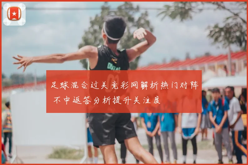 足球混合过关竞彩网解析热门对阵 不中返答分析提升关注度