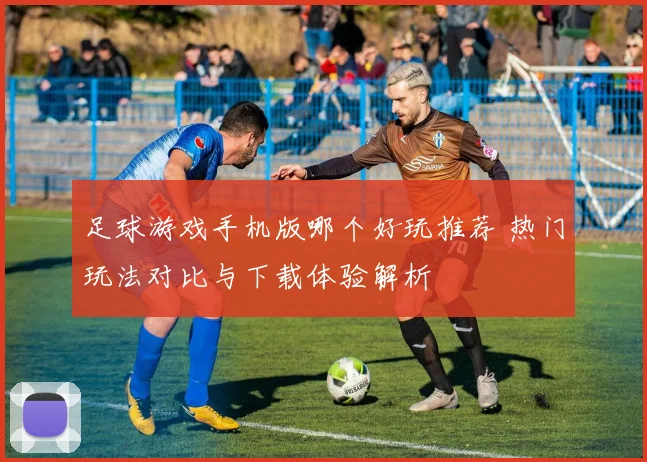 足球游戏手机版哪个好玩推荐 热门玩法对比与下载体验解析