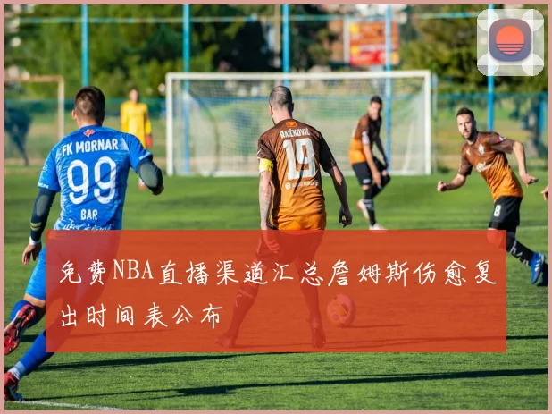 免费NBA直播渠道汇总詹姆斯伤愈复出时间表公布