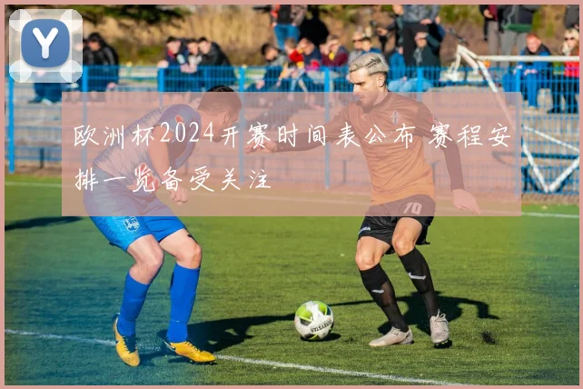 欧洲杯2024开赛时间表公布 赛程安排一览备受关注