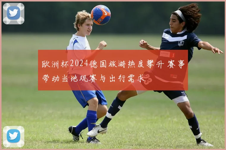 欧洲杯2024德国旅游热度攀升 赛事带动当地观赛与出行需求