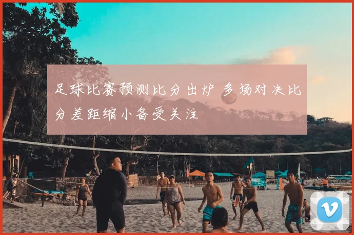 足球比赛预测比分出炉 多场对决比分差距缩小备受关注