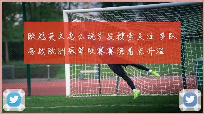 欧冠英文怎么说引发搜索关注 多队备战欧洲冠军联赛赛场看点升温