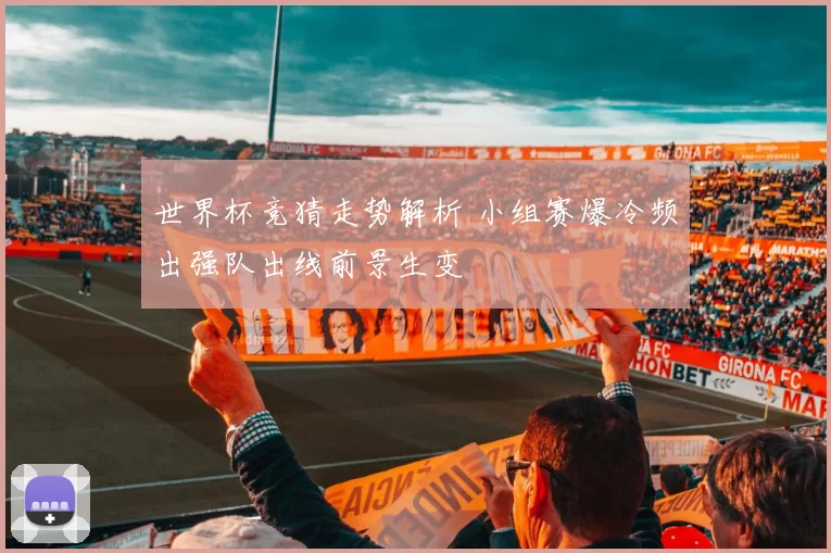 世界杯竞猜走势解析 小组赛爆冷频出强队出线前景生变