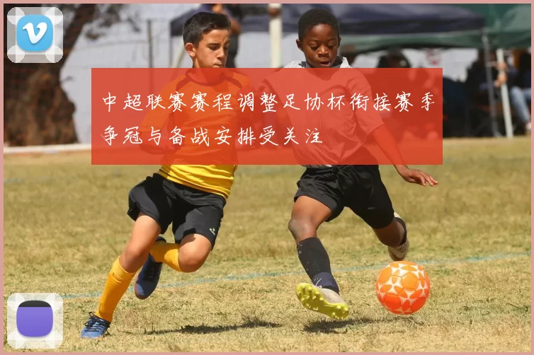 中超联赛赛程调整足协杯衔接赛季争冠与备战安排受关注