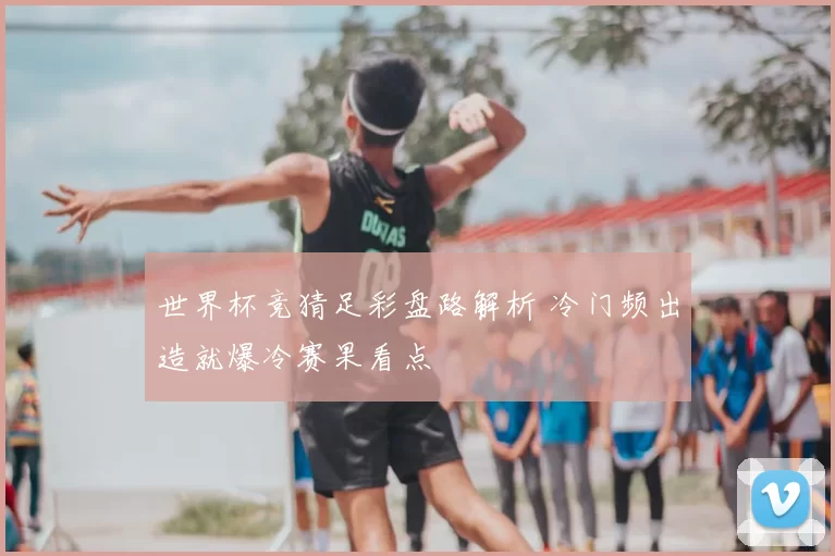 世界杯竞猜足彩盘路解析 冷门频出造就爆冷赛果看点