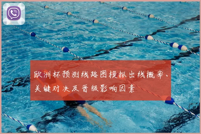 欧洲杯预测线路图模拟出线概率、关键对决及晋级影响因素