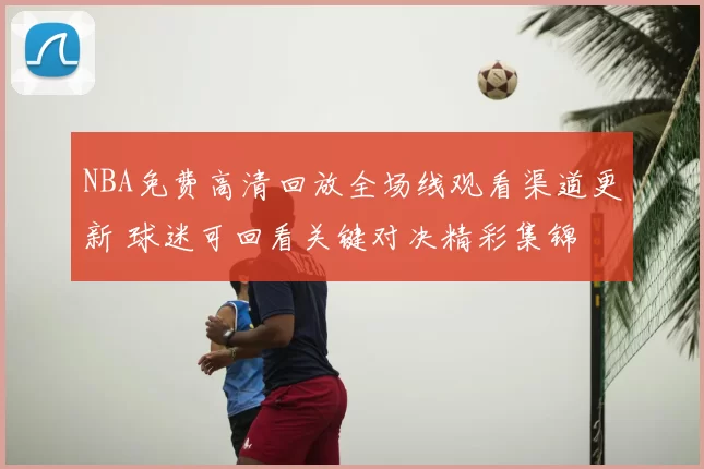 NBA免费高清回放全场线观看渠道更新 球迷可回看关键对决精彩集锦