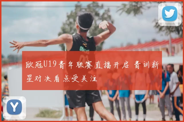欧冠U19青年联赛直播开启 青训新星对决看点受关注