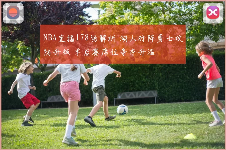 NBA直播178场解析 湖人对阵勇士攻防升级 季后赛席位争夺升温