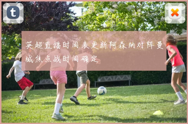 英超直播时间表更新阿森纳对阵曼城焦点战时间确定
