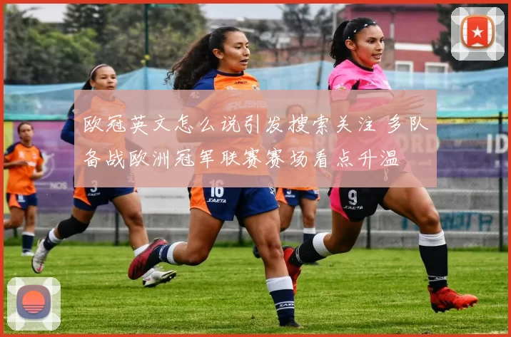 欧冠英文怎么说引发搜索关注 多队备战欧洲冠军联赛赛场看点升温