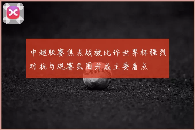 中超联赛焦点战被比作世界杯强烈对抗与观赛氛围并成主要看点