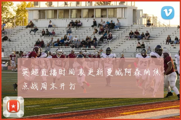 英超直播时间表更新曼城阿森纳焦点战周末开打