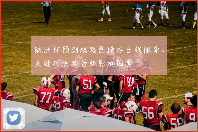 欧洲杯预测线路图模拟出线概率、关键对决及晋级影响因素