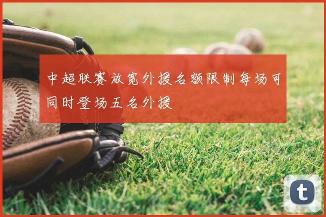 中超联赛放宽外援名额限制每场可同时登场五名外援