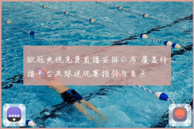 欧冠央视免费直播安排公布 覆盖转播平台及球迷观赛指引与看点