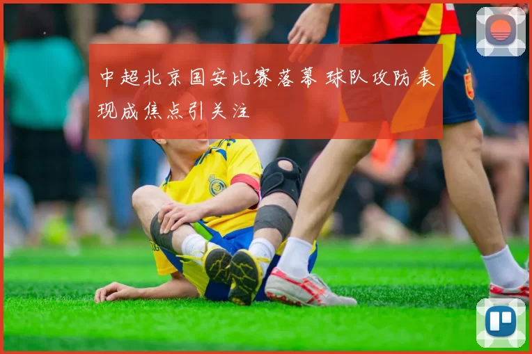 中超北京国安比赛落幕 球队攻防表现成焦点引关注