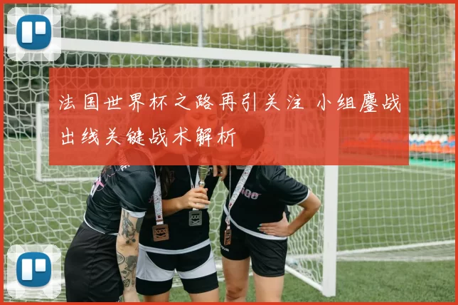 法国世界杯之路再引关注 小组鏖战出线关键战术解析