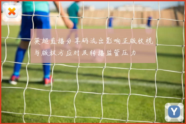 英超直播分享码流出影响正版收视与版权方应对及转播监管压力