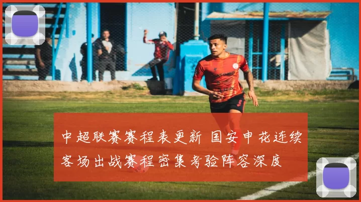 中超联赛赛程表更新 国安申花连续客场出战赛程密集考验阵容深度