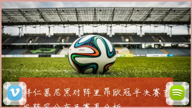 拜仁慕尼黑对阵里昂欧冠半决赛首发阵容公布及赛果分析