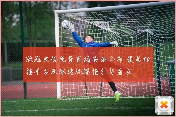 欧冠央视免费直播安排公布 覆盖转播平台及球迷观赛指引与看点