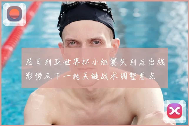 尼日利亚世界杯小组赛失利后出线形势及下一轮关键战术调整看点