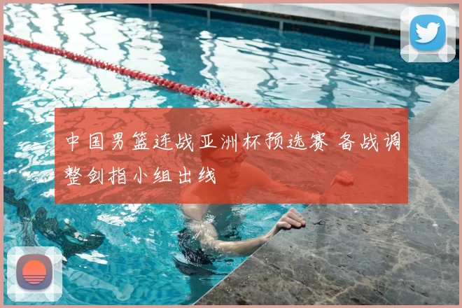 中国男篮连战亚洲杯预选赛 备战调整剑指小组出线