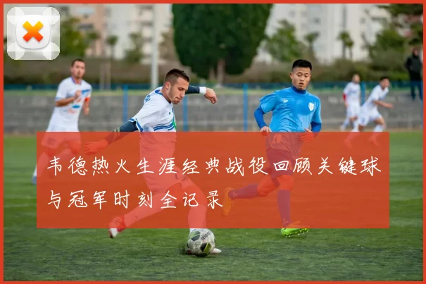 韦德热火生涯经典战役回顾关键球与冠军时刻全记录