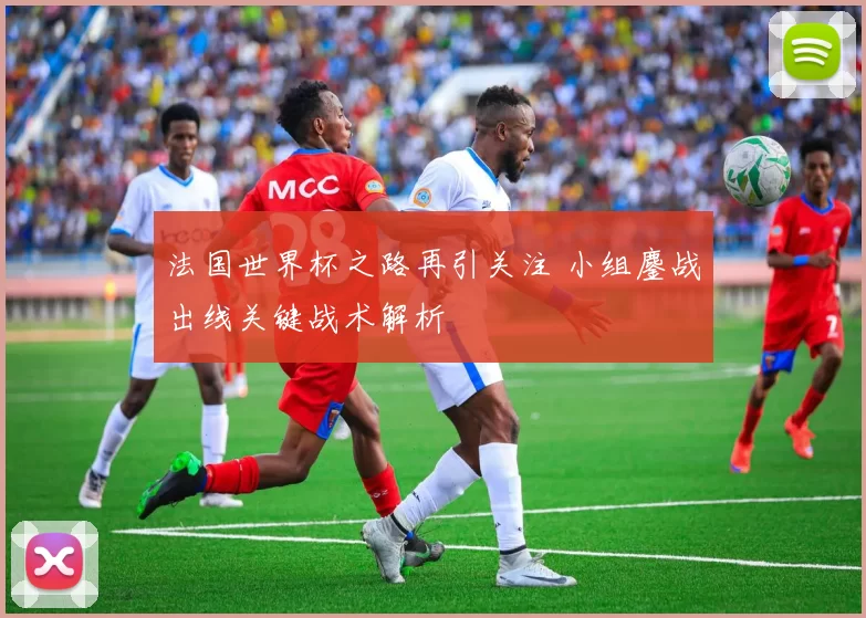 法国世界杯之路再引关注 小组鏖战出线关键战术解析