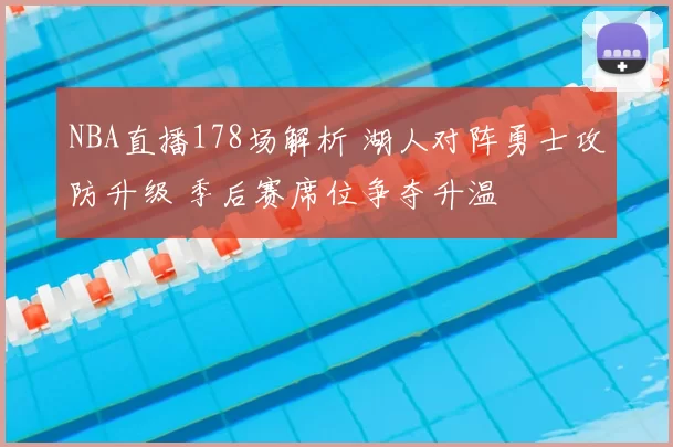 NBA直播178场解析 湖人对阵勇士攻防升级 季后赛席位争夺升温